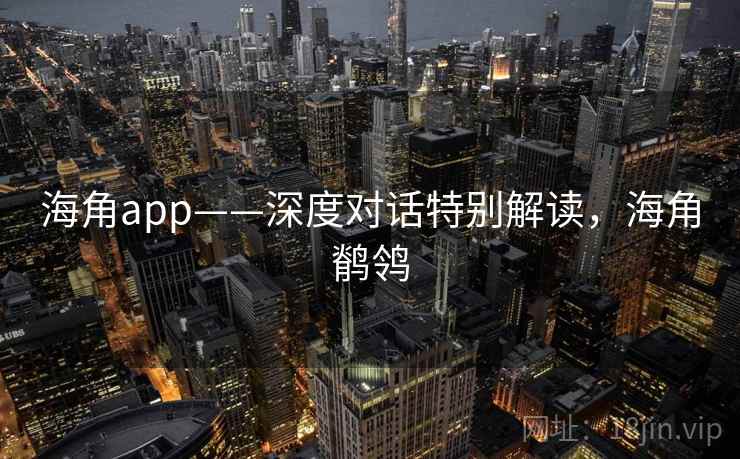 海角app——深度对话特别解读,海角鹡鸰 海角app——深度对话特别解读,海角鹡鸰