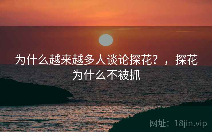 为什么越来越多人谈论探花?,探花为什么不被抓 为什么越来越多人谈论探花?,探花为什么不被抓