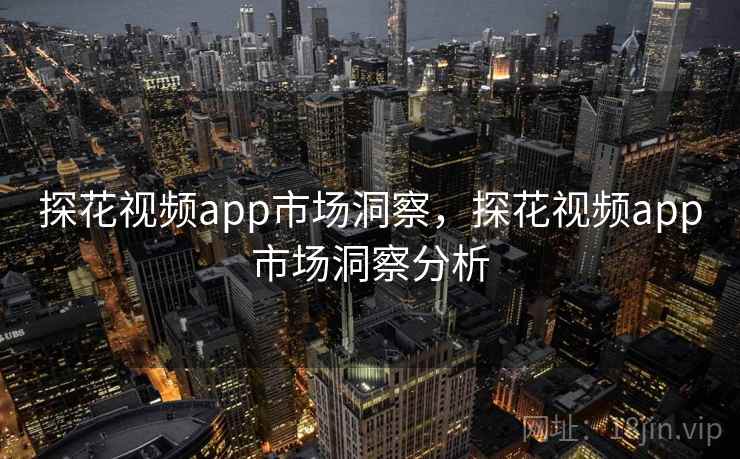 探花视频app市场洞察,探花视频app市场洞察分析 探花视频app市场洞察,探花视频app市场洞察分析