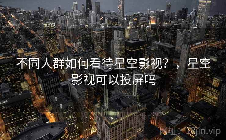 不同人群如何看待星空影视？，星空影视可以投屏吗