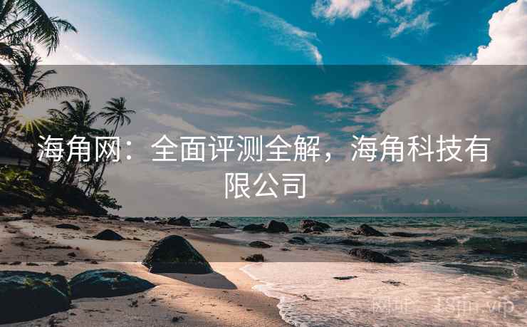海角网:全面评测全解,海角科技有限公司 海角网:全面评测全解,海角科技有限公司