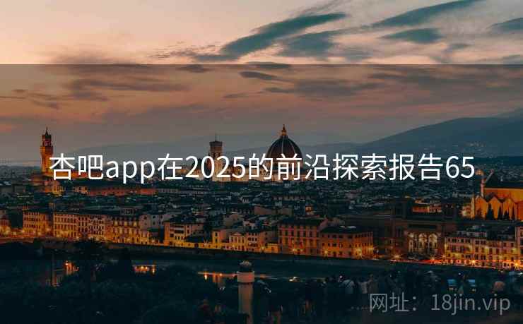 杏吧app在2025的前沿探索报告65