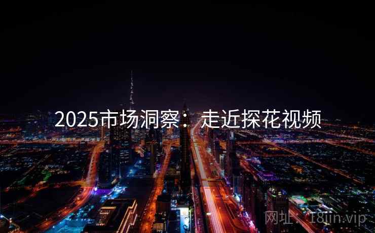 2025市场洞察:走近探花视频 2025市场洞察:走近探花视频