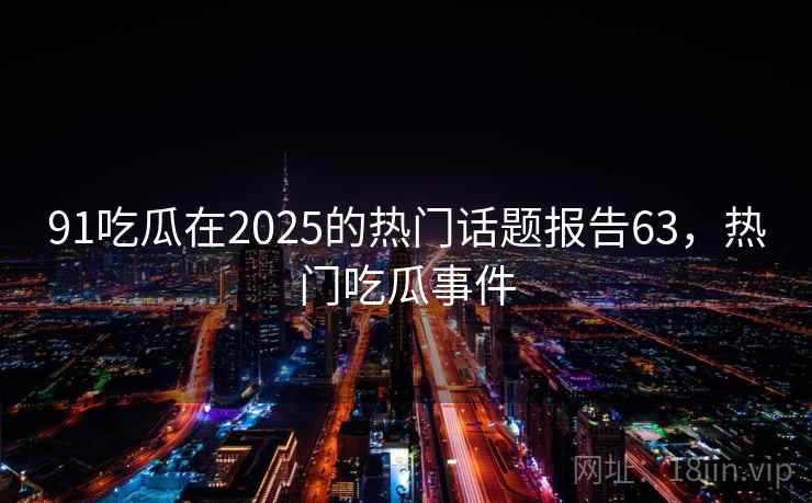 91吃瓜在2025的热门话题报告63,热门吃瓜事件 91吃瓜在2025的热门话题报告63,热门吃瓜事件