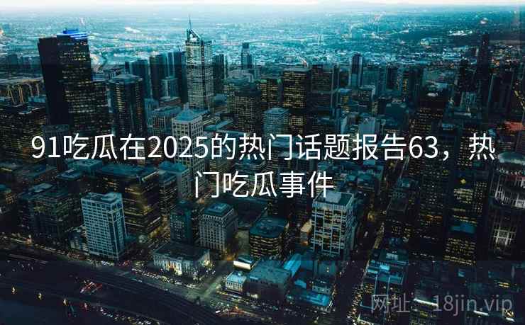 91吃瓜在2025的热门话题报告63，热门吃瓜事件