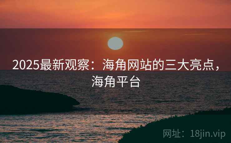2025最新观察:海角网站的三大亮点,海角平台 2025最新观察:海角网站的三大亮点,海角平台