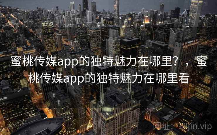 蜜桃传媒app的独特魅力在哪里?,蜜桃传媒app的独特魅力在哪里看 蜜桃传媒app的独特魅力在哪里?,蜜桃传媒app的独特魅力在哪里看