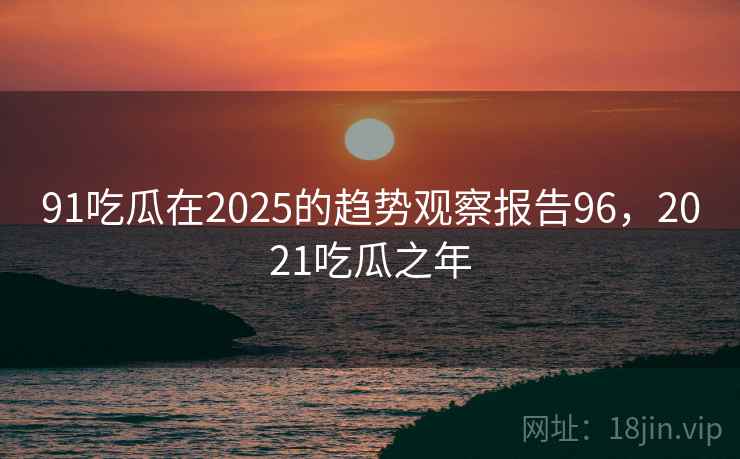 91吃瓜在2025的趋势观察报告96,2021吃瓜之年 91吃瓜在2025的趋势观察报告96,2021吃瓜之年