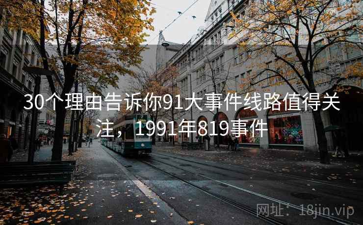 30个理由告诉你91大事件线路值得关注,1991年819事件 30个理由告诉你91大事件线路值得关注,1991年819事件