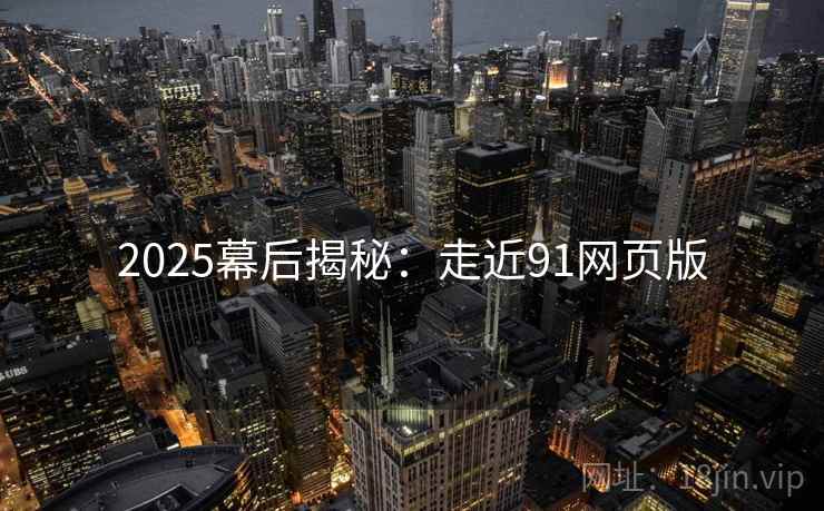 2025幕后揭秘:走近91网页版 2025幕后揭秘:走近91网页版