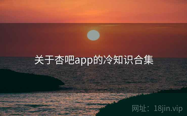 关于杏吧app的冷知识合集