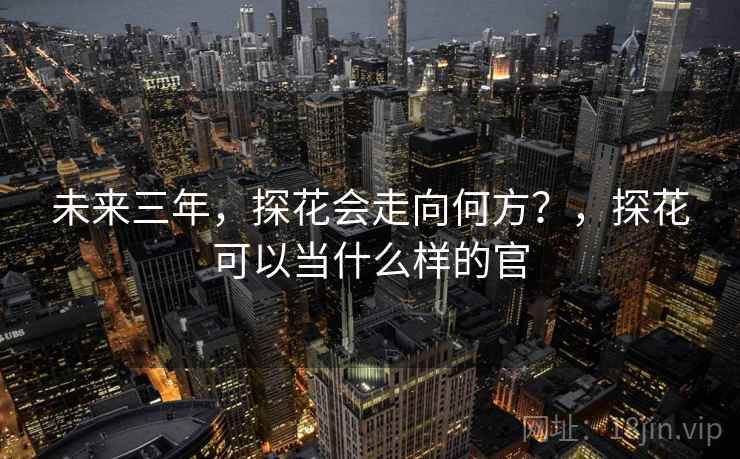 未来三年，探花会走向何方？，探花可以当什么样的官