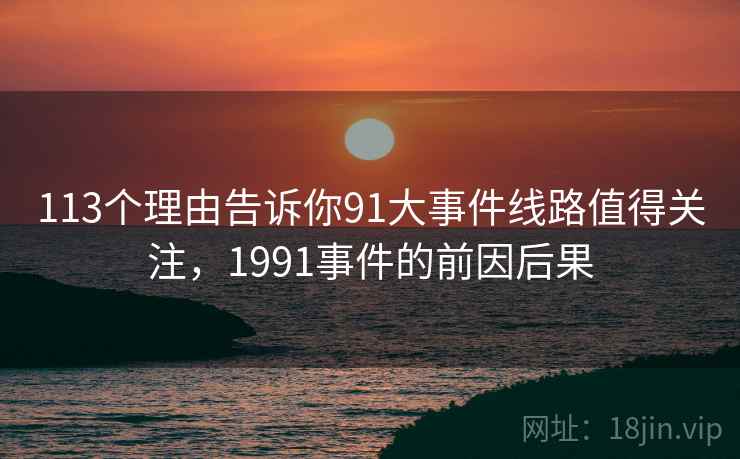 113个理由告诉你91大事件线路值得关注,1991事件的前因后果 113个理由告诉你91大事件线路值得关注,1991事件的前因后果