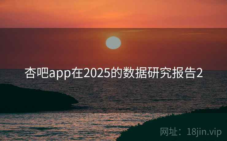 杏吧app在2025的数据研究报告2 杏吧app在2025的数据研究报告2
