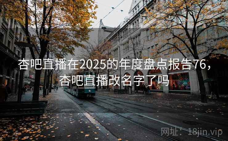 杏吧直播在2025的年度盘点报告76，杏吧直播改名字了吗