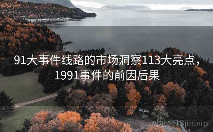 91大事件线路的市场洞察113大亮点,1991事件的前因后果 91大事件线路的市场洞察113大亮点,1991事件的前因后果