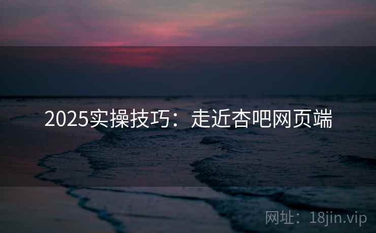 2025实操技巧:走近杏吧网页端 2025实操技巧:走近杏吧网页端