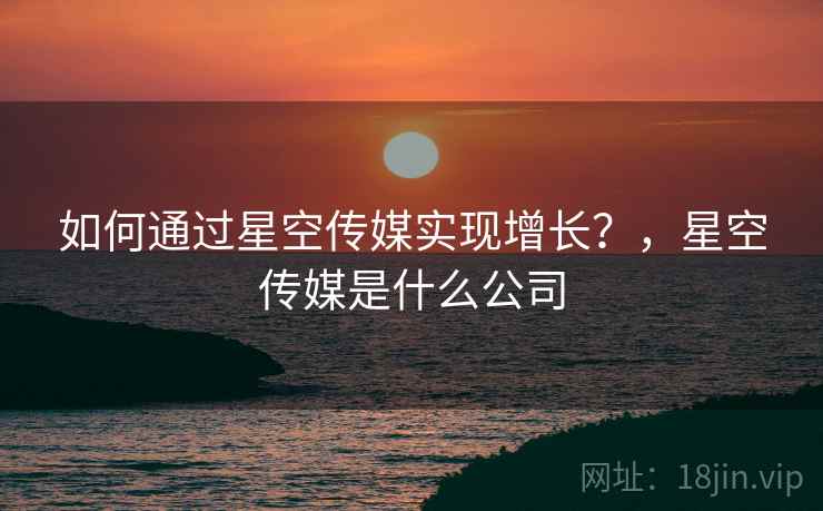 如何通过星空传媒实现增长?,星空传媒是什么公司 如何通过星空传媒实现增长?,星空传媒是什么公司
