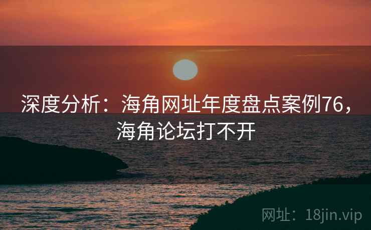深度分析：海角网址年度盘点案例76，海角论坛打不开