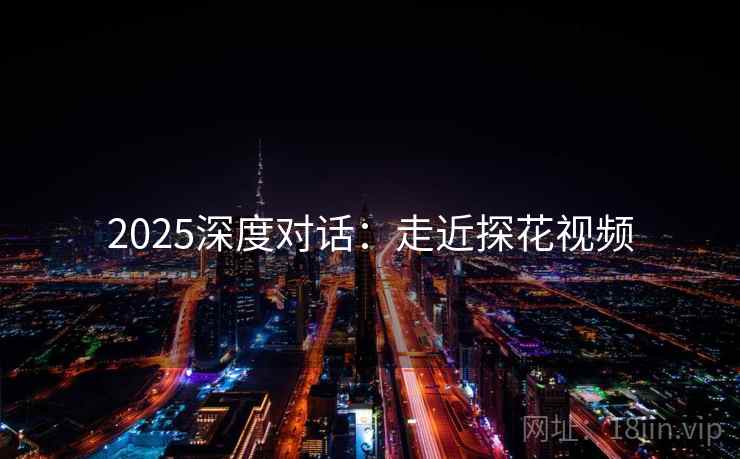 2025深度对话：走近探花视频