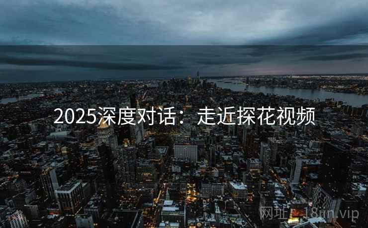 2025深度对话:走近探花视频 2025深度对话:走近探花视频