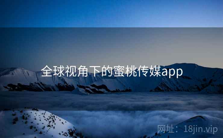 全球视角下的蜜桃传媒app