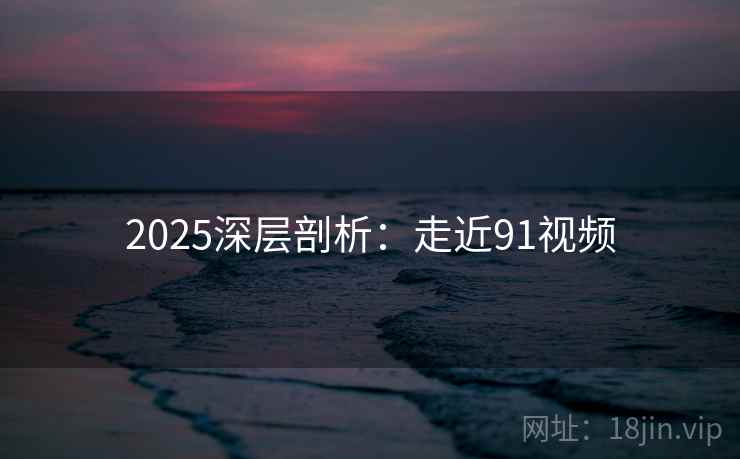 2025深层剖析:走近91视频 2025深层剖析:走近91视频