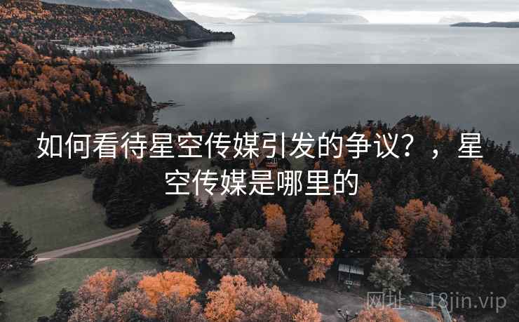 如何看待星空传媒引发的争议?,星空传媒是哪里的 如何看待星空传媒引发的争议?,星空传媒是哪里的