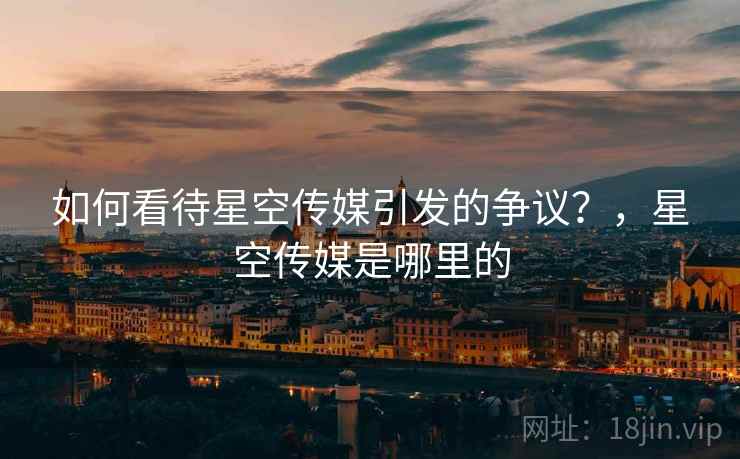 如何看待星空传媒引发的争议?,星空传媒是哪里的 如何看待星空传媒引发的争议?,星空传媒是哪里的