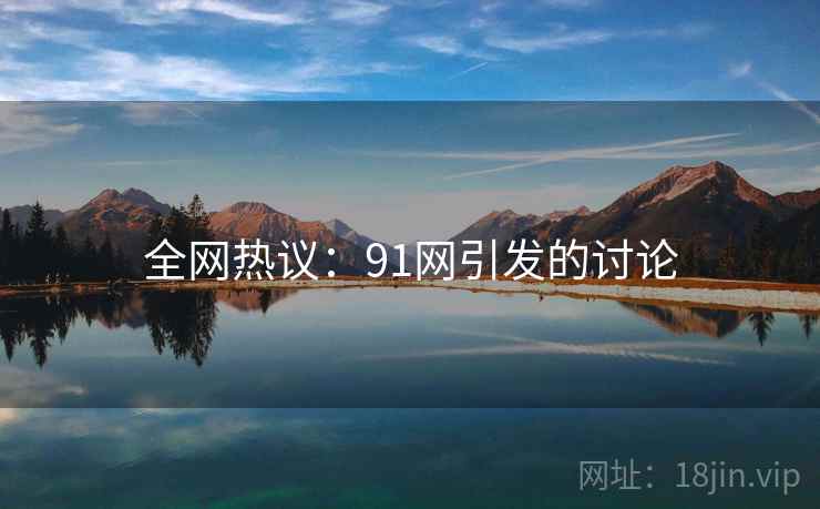 全网热议：91网引发的讨论