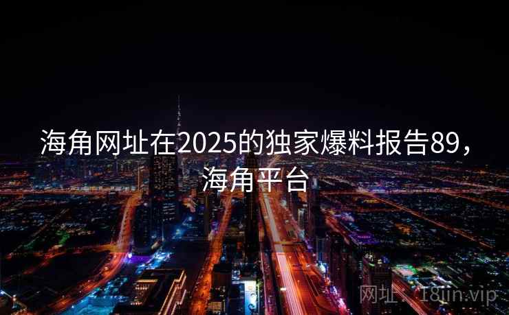 海角网址在2025的独家爆料报告89,海角平台 海角网址在2025的独家爆料报告89,海角平台