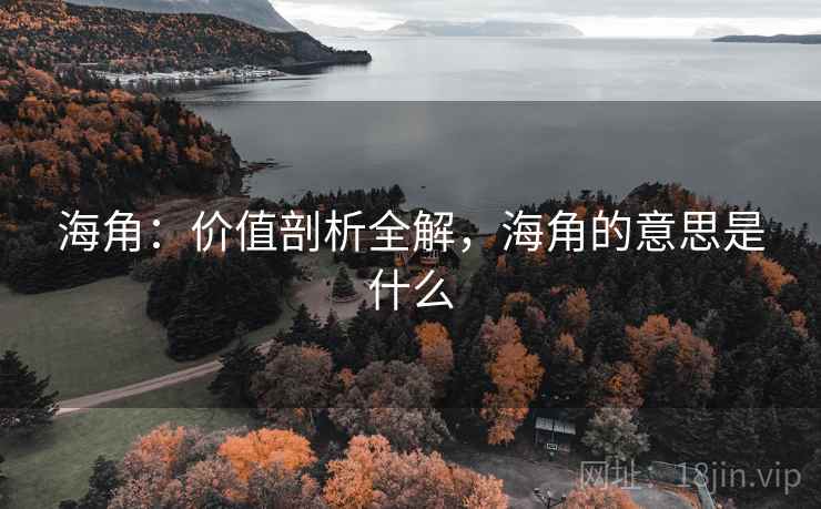海角:价值剖析全解,海角的意思是什么 海角:价值剖析全解,海角的意思是什么