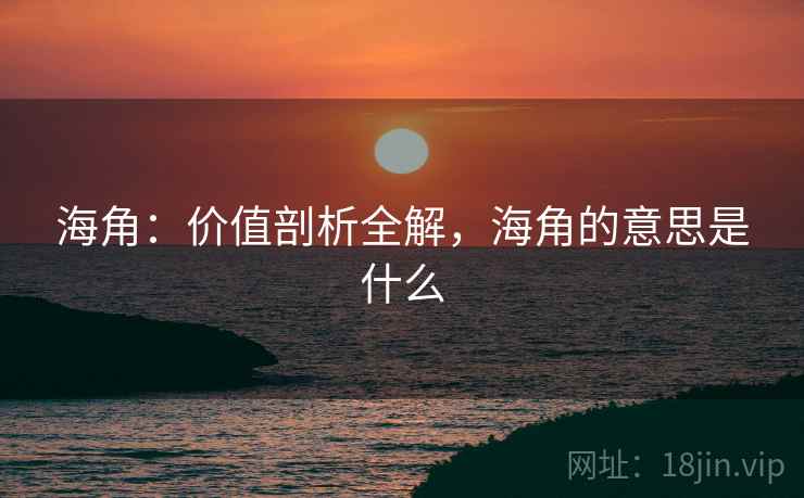 海角:价值剖析全解,海角的意思是什么 海角:价值剖析全解,海角的意思是什么