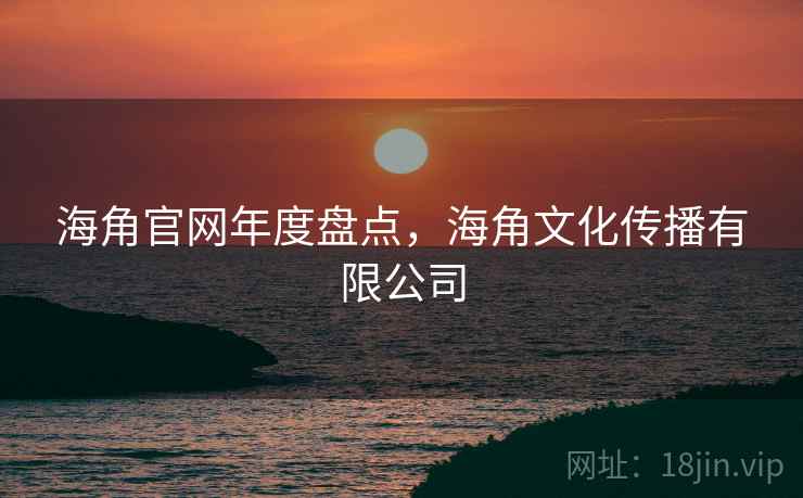 海角官网年度盘点,海角文化传播有限公司 海角官网年度盘点,海角文化传播有限公司