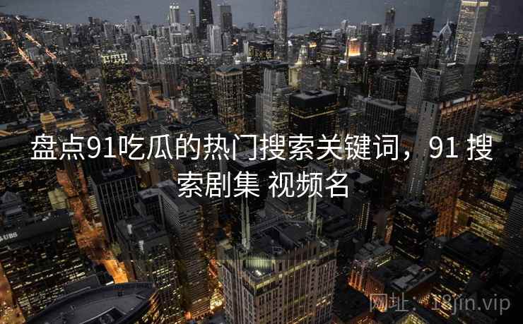 盘点91吃瓜的热门搜索关键词,91 搜索剧集 视频名 盘点91吃瓜的热门搜索关键词,91 搜索剧集 视频名