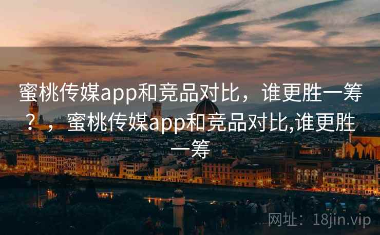 蜜桃传媒app和竞品对比,谁更胜一筹?,蜜桃传媒app和竞品对比,谁更胜一筹 蜜桃传媒app和竞品对比,谁更胜一筹?,蜜桃传媒app和竞品对比,谁更胜一筹