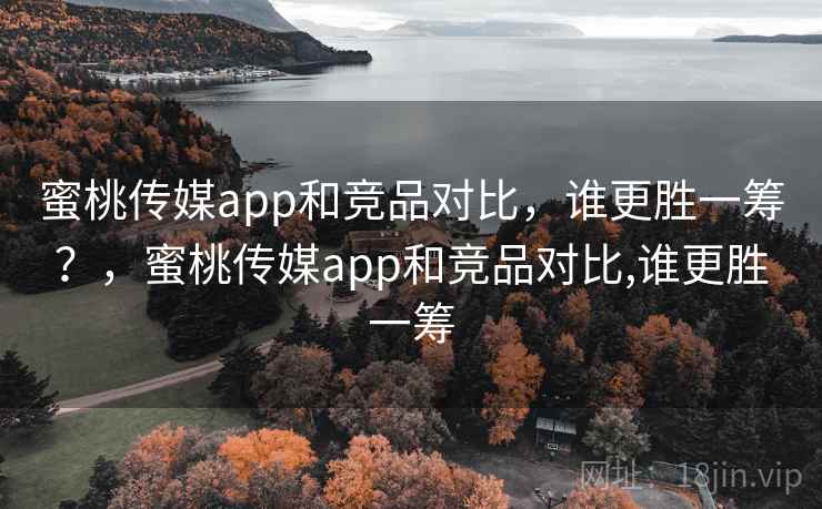 蜜桃传媒app和竞品对比，谁更胜一筹？，蜜桃传媒app和竞品对比,谁更胜一筹