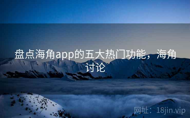 盘点海角app的五大热门功能,海角讨论 盘点海角app的五大热门功能,海角讨论