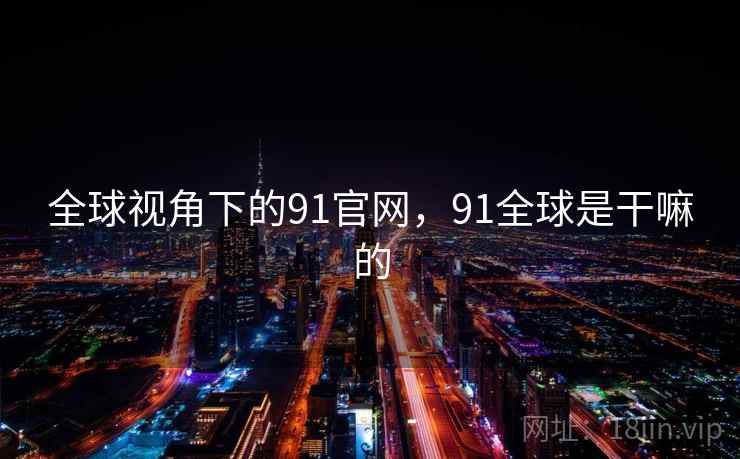 全球视角下的91官网，91全球是干嘛的
