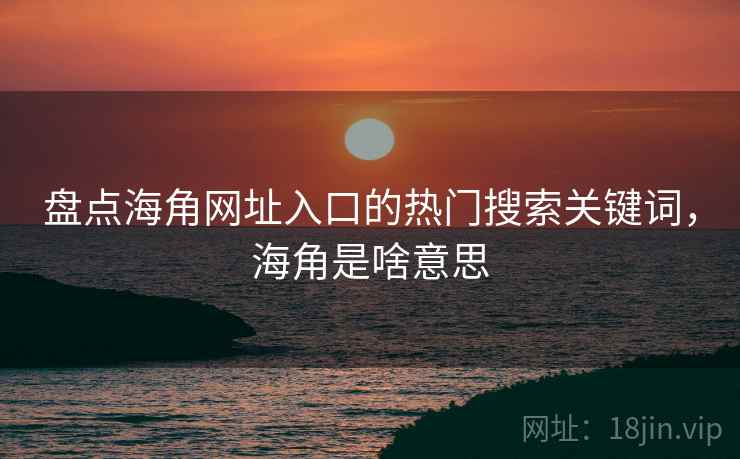 盘点海角网址入口的热门搜索关键词，海角是啥意思