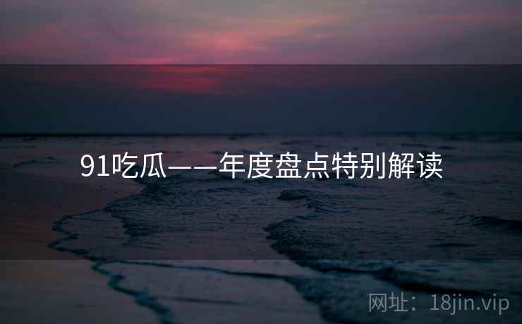 91吃瓜——年度盘点特别解读