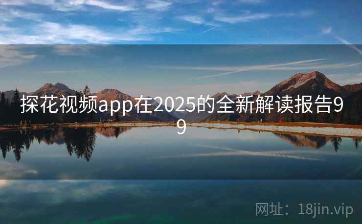 探花视频app在2025的全新解读报告99