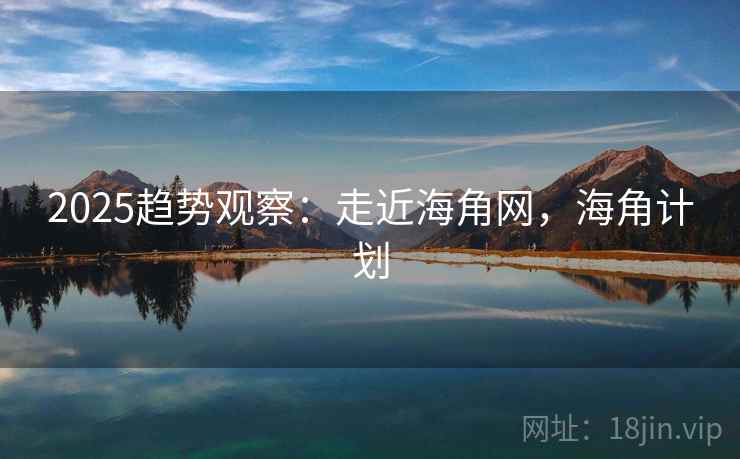2025趋势观察:走近海角网,海角计划 2025趋势观察:走近海角网,海角计划