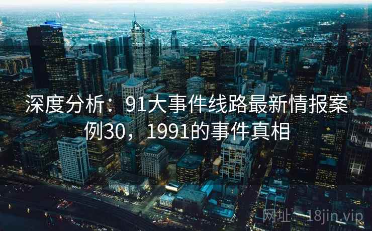 深度分析：91大事件线路最新情报案例30，1991的事件真相