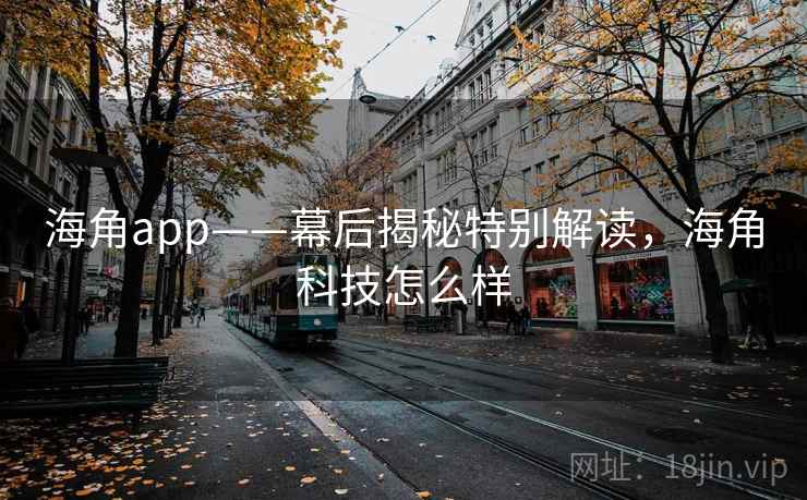 海角app——幕后揭秘特别解读，海角科技怎么样