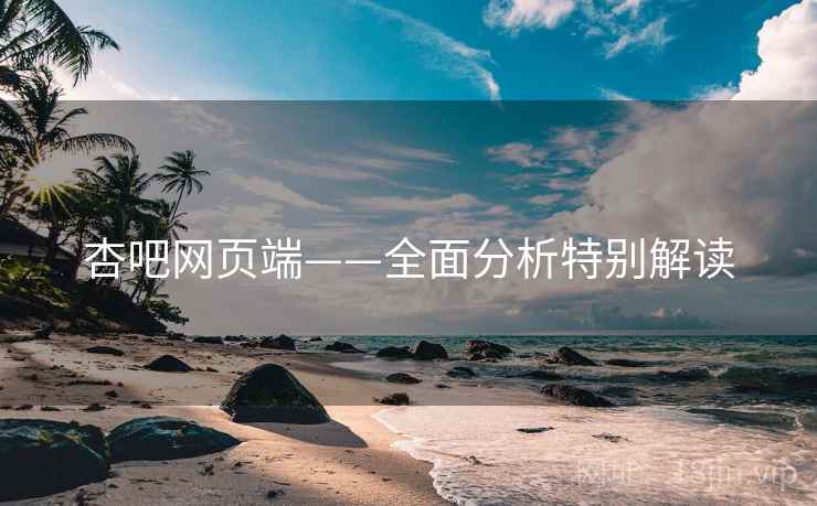 杏吧网页端——全面分析特别解读 杏吧网页端——全面分析特别解读